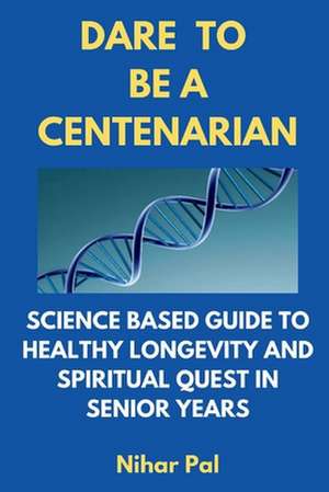 Dare to Be a Centenarian: Science Based Guide to Healthy Longevity and Spiritual Quest in Senior Years de Nihar Pal