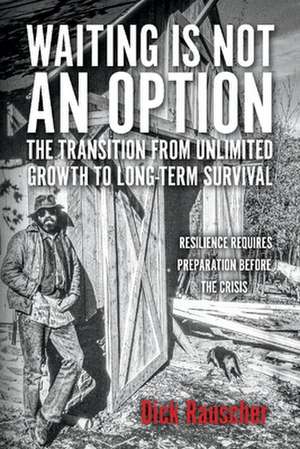 Waiting Is Not an Option: The Transition from Unlimited Growth to Long-Term Survival: Resilience Requires Preparation Before the Crisis de Dick Rauscher