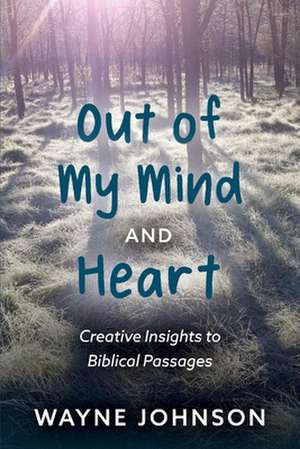 Out of My Mind and Heart: Creative Insights Into Biblical Passages de Wayne Johnson