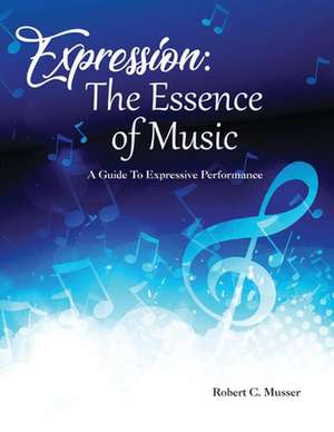 Expression: The Essence of Music: A Guide to Expressive Performance de Robert C. Musser