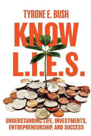 Know L.I.E.S.: Understanding Life, Investments, Entrepreneurship, and Success de Tyrone E. Bush