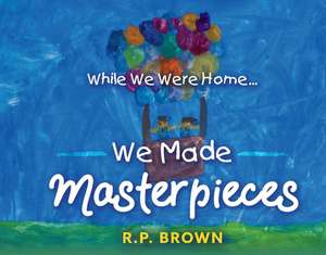 While We Were Home... We Made Masterpieces de R.P. Brown