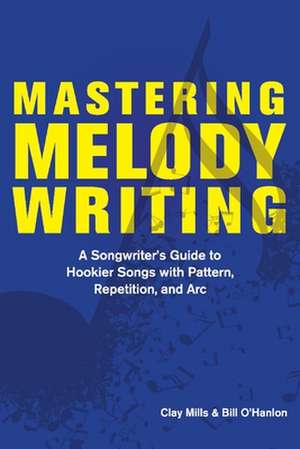 Mastering Melody Writing: A Songwriter's Guide to Hookier Songs With Pattern, Repetition, and Arc de Clay Mills