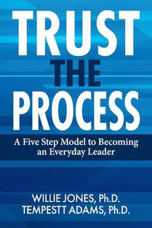 Trust the Process: A Five Step Model to Becoming an Everyday Leader de Willie Jones, Ph.D.