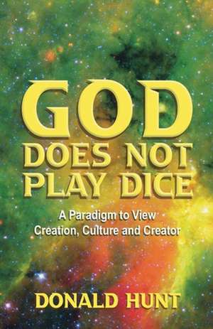 God Does Not Play Dice: A Paradigm to View Creation, Culture and Creatorator de Donald Hunt