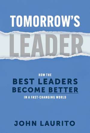 Tomorrow's Leader: How the Best Leaders Become Better in a Fast-Changing World de John Laurito