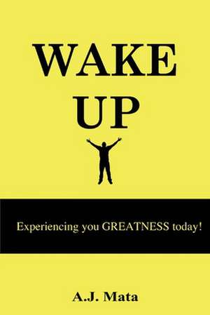 Wake Up: Experiencing Your Greatness Today! de A. J. Mata