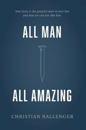 All Man All Amazing: How Jesus Is the Greatest Man to Ever Live and How We Can Live Like Him. de Christian Ballenger