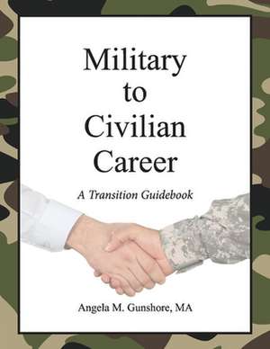 Military to Civilian Career: A Transition Guidebook de Angela M. Gunshore, MA