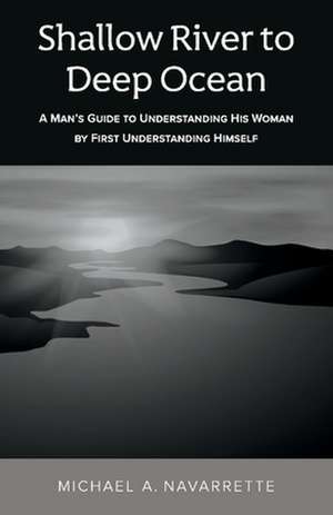 Shallow River to Deep Ocean: A Man's Guide to Understanding His Woman by First Understanding Himself de Michael A. Navarrette