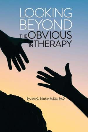 Looking Beyond the Obvious in Therapy de John C. Britcher, M.Div.; Ph.D