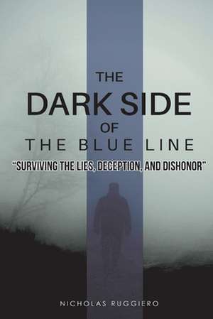 The Dark Side of the Blue Line: "Surviving the lies, deception, and dishonor" de Nicholas Ruggiero