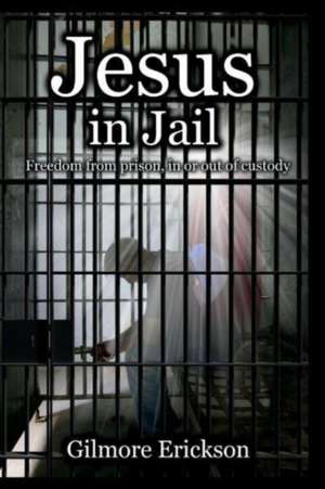 Jesus in Jail: Freedom from Prison, In or Out of Custody. de Gilmore Erickson