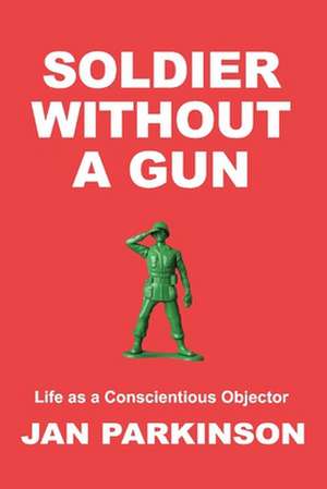 Soldier Without a Gun: Life as a Conscientious Objector de Jan Parkinson