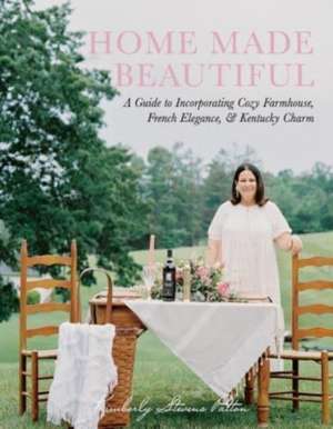 Home Made Beautiful: A Guide to Incorporating Cozy Farmhouse, French Elegance, & Kentucky Charm de Kimberly Stevens Patton