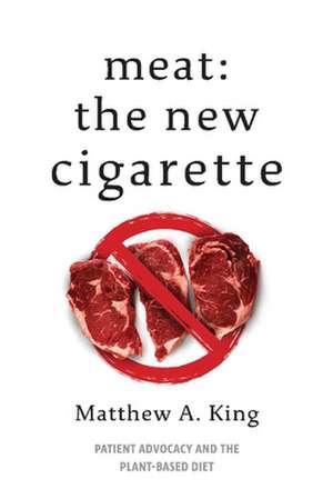 Meat: The New Cigarette: Patient Advocacy and the Plant-Based Diet de Matthew A. King