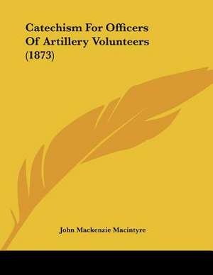 Catechism For Officers Of Artillery Volunteers (1873) de John Mackenzie Macintyre