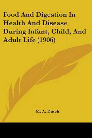 Food And Digestion In Health And Disease During Infant, Child, And Adult Life (1906) de M. A. Dutch