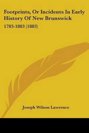 Footprints, Or Incidents In Early History Of New Brunswick de Joseph Wilson Lawrence