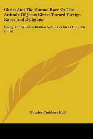 Christ And The Human Race Or The Attitude Of Jesus Christ Toward Foreign Races And Religions de Charles Cuthbert Hall