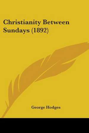 Christianity Between Sundays (1892) de George Hodges