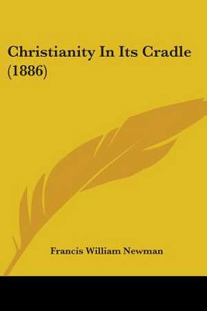 Christianity In Its Cradle (1886) de Francis William Newman