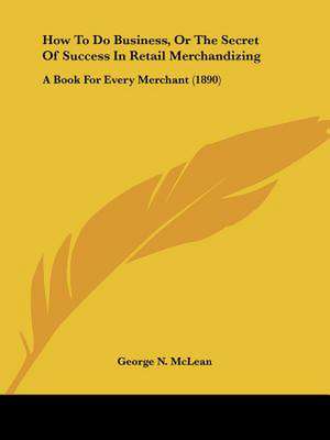 How To Do Business, Or The Secret Of Success In Retail Merchandizing de George N. Mclean