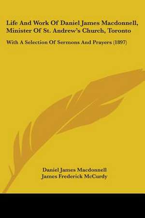 Life And Work Of Daniel James Macdonnell, Minister Of St. Andrew's Church, Toronto de Daniel James Macdonnell