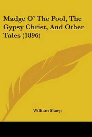 Madge O' The Pool, The Gypsy Christ, And Other Tales (1896) de William Sharp