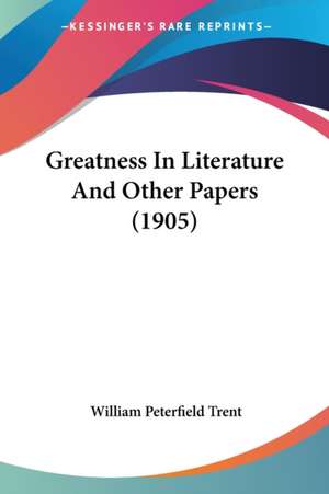 Greatness In Literature And Other Papers (1905) de William Peterfield Trent