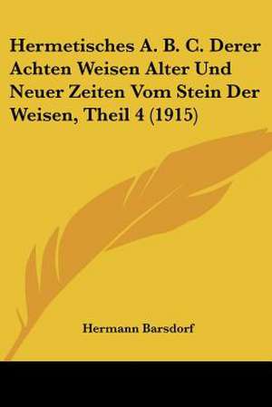 Hermetisches A. B. C. Derer Achten Weisen Alter Und Neuer Zeiten Vom Stein Der Weisen, Theil 4 (1915) de Hermann Barsdorf