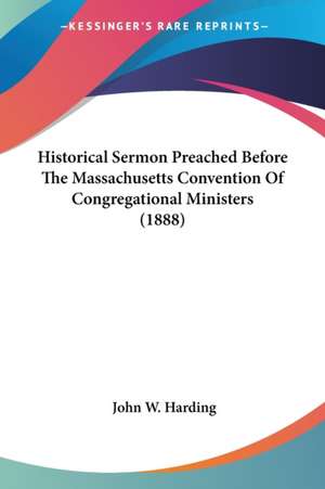 Historical Sermon Preached Before The Massachusetts Convention Of Congregational Ministers (1888) de John W. Harding