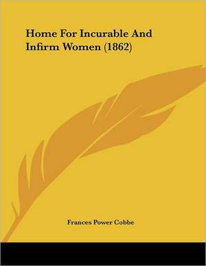 Home For Incurable And Infirm Women (1862) de Frances Power Cobbe