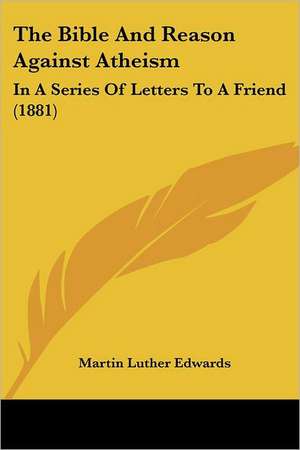 The Bible And Reason Against Atheism de Martin Luther Edwards