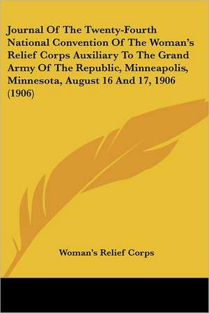 Journal Of The Twenty-Fourth National Convention Of The Woman's Relief Corps Auxiliary To The Grand Army Of The Republic, Minneapolis, Minnesota, August 16 And 17, 1906 (1906) de Woman's Relief Corps