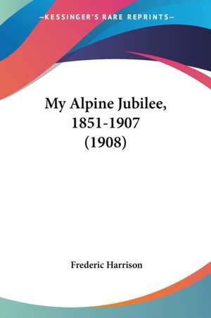 My Alpine Jubilee, 1851-1907 (1908) de Frederic Harrison