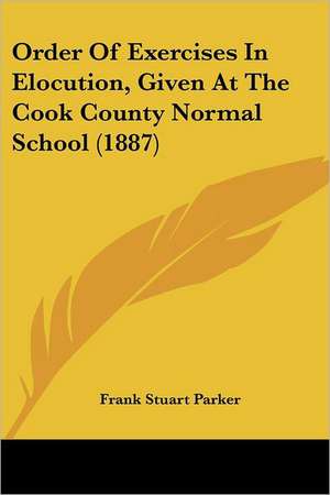 Order Of Exercises In Elocution, Given At The Cook County Normal School (1887) de Frank Stuart Parker