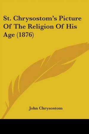 St. Chrysostom's Picture Of The Religion Of His Age (1876) de John Chrysostom