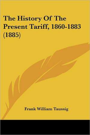 The History Of The Present Tariff, 1860-1883 (1885) de Frank William Taussig