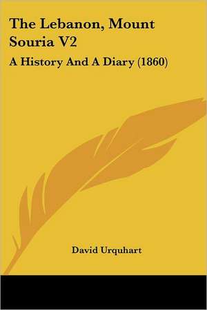 The Lebanon, Mount Souria V2: A History And A Diary (1860) de David Urquhart