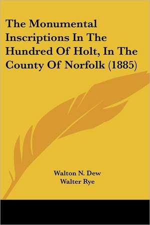 The Monumental Inscriptions In The Hundred Of Holt, In The County Of Norfolk (1885) de Walton N. Dew