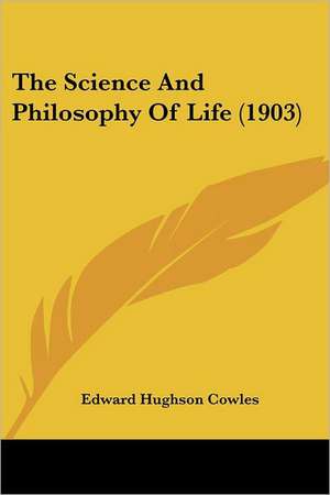 The Science And Philosophy Of Life (1903) de Edward Hughson Cowles