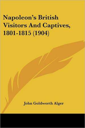 Napoleon's British Visitors and Captives, 1801-1815 (1904) de John Goldworth Alger