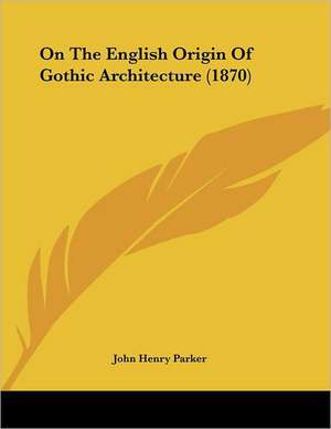 On The English Origin Of Gothic Architecture (1870) de John Henry Parker