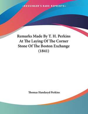 Remarks Made By T. H. Perkins At The Laying Of The Corner Stone Of The Boston Exchange (1841) de Thomas Handasyd Perkins