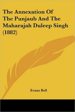 The Annexation Of The Punjaub And The Maharajah Duleep Singh (1882) de Evans Bell