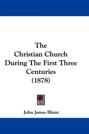 The Christian Church During The First Three Centuries (1878) de John James Blunt