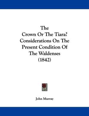 The Crown Or The Tiara? Considerations On The Present Condition Of The Waldenses (1842) de John Murray