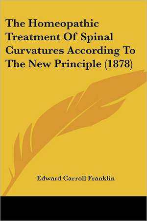 The Homeopathic Treatment Of Spinal Curvatures According To The New Principle (1878) de Edward Carroll Franklin