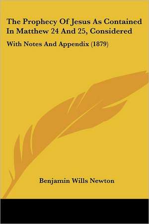 The Prophecy Of Jesus As Contained In Matthew 24 And 25, Considered de Benjamin Wills Newton